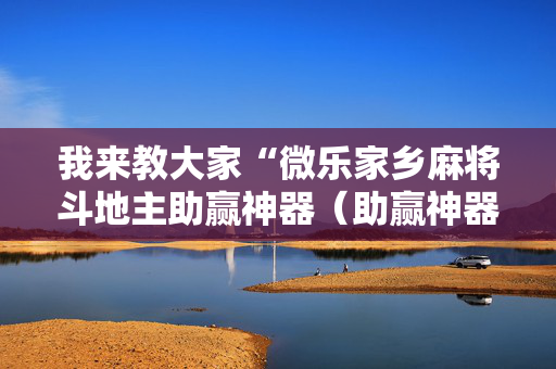 我来教大家“微乐家乡麻将斗地主助赢神器（助赢神器通用版）