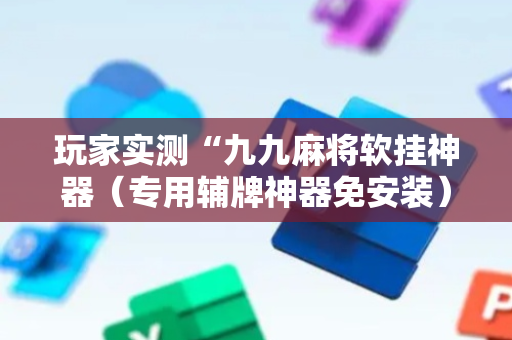 玩家实测“九九麻将软挂神器（专用辅牌神器免安装）