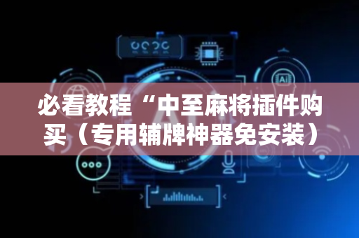 必看教程“中至麻将插件购买（专用辅牌神器免安装）