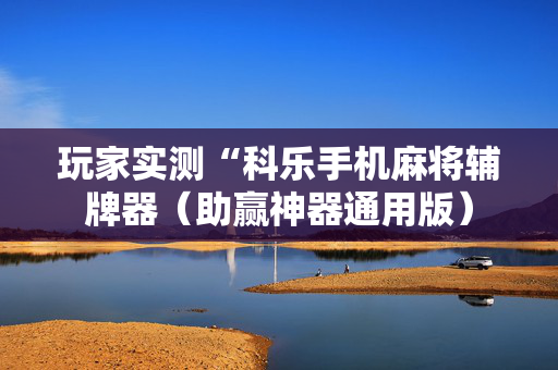 玩家实测“科乐手机麻将辅牌器（助赢神器通用版）