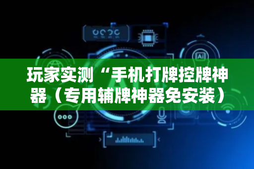 玩家实测“手机打牌控牌神器（专用辅牌神器免安装）