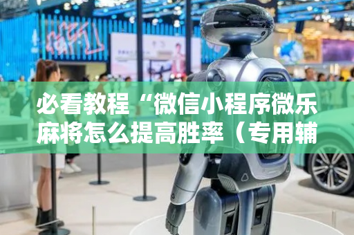 必看教程“微信小程序微乐麻将怎么提高胜率（专用辅牌神器免安装）