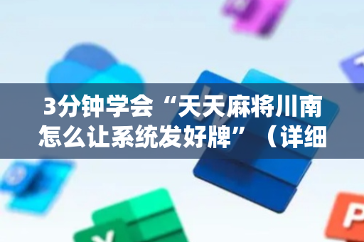 3分钟学会“天天麻将川南怎么让系统发好牌”（详细透视教程）-哔哩哔哩