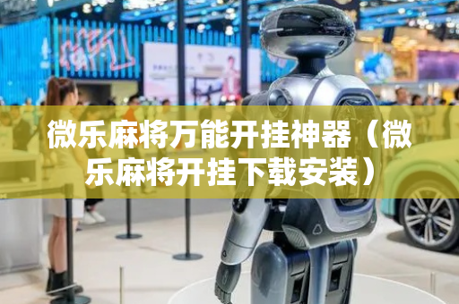 微乐麻将万能开挂神器（微乐麻将开挂下载安装）