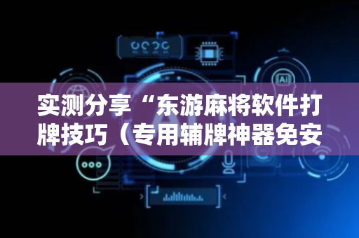 实测分享“东游麻将软件打牌技巧（专用辅牌神器免安装）