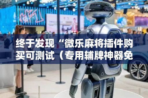 终于发现“微乐麻将插件购买可测试（专用辅牌神器免安装）