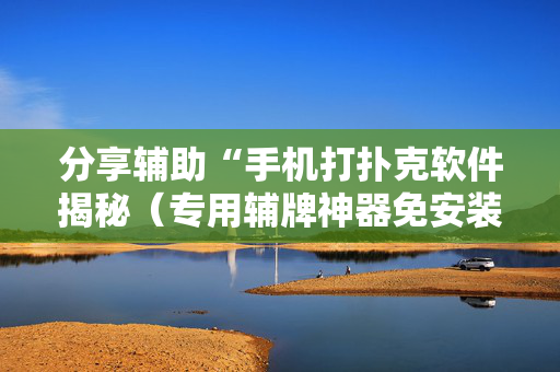 分享辅助“手机打扑克软件揭秘（专用辅牌神器免安装）