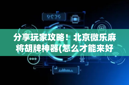 分享玩家攻略！北京微乐麻将胡牌神器(怎么才能来好牌)