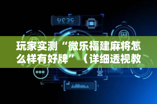 玩家实测“微乐福建麻将怎么样有好牌”（详细透视教程）-哔哩哔哩