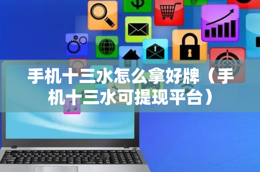 手机十三水怎么拿好牌（手机十三水可提现平台）