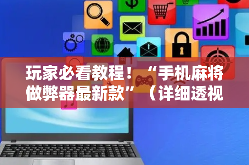 玩家必看教程！“手机麻将做弊器最新款”（详细透视教程）-哔哩哔哩