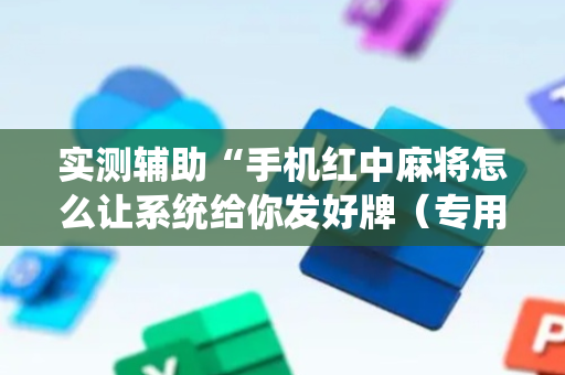 实测辅助“手机红中麻将怎么让系统给你发好牌（专用辅牌神器免安装）