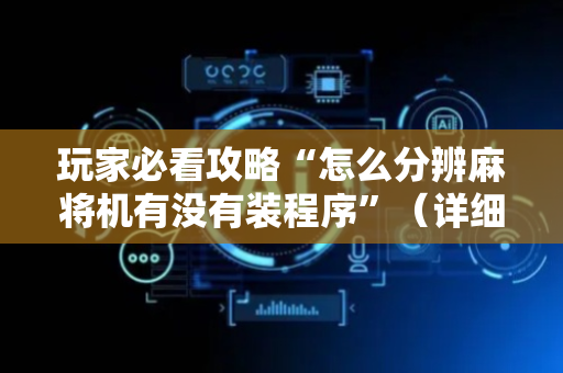 玩家必看攻略“怎么分辨麻将机有没有装程序”（详细透视教程）-哔哩哔哩