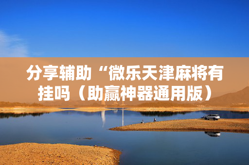 分享辅助“微乐天津麻将有挂吗（助赢神器通用版）