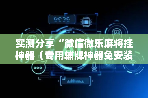 实测分享“微信微乐麻将挂神器（专用辅牌神器免安装）