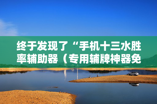 终于发现了“手机十三水胜率辅助器（专用辅牌神器免安装）