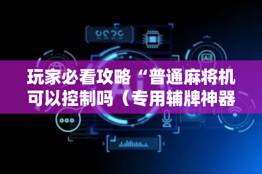 玩家必看攻略“普通麻将机可以控制吗（专用辅牌神器免安装）