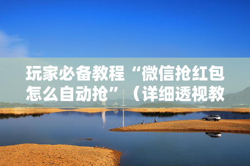 玩家必备教程“微信抢红包怎么自动抢”（详细透视教程）-哔哩哔哩