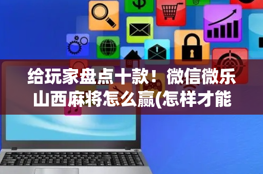 给玩家盘点十款！微信微乐山西麻将怎么赢(怎样才能有好牌)