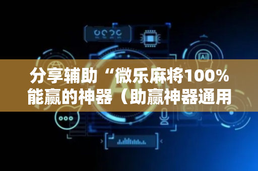分享辅助“微乐麻将100%能赢的神器（助赢神器通用版）