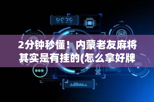 2分钟秒懂！内蒙老友麻将其实是有挂的(怎么拿好牌)