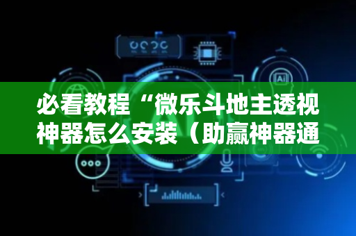 必看教程“微乐斗地主透视神器怎么安装（助赢神器通用版）