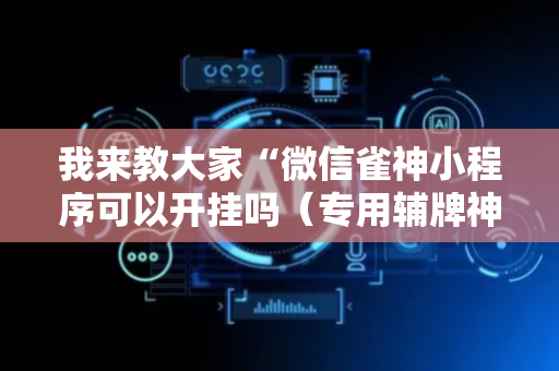我来教大家“微信雀神小程序可以开挂吗（专用辅牌神器免安装）