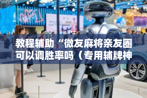 教程辅助“微友麻将亲友圈可以调胜率吗（专用辅牌神器免安装）
