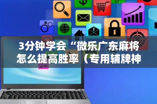 3分钟学会“微乐广东麻将怎么提高胜率（专用辅牌神器免安装）