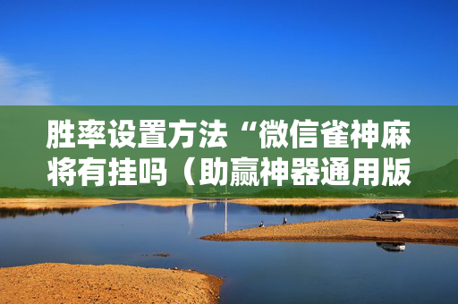 胜率设置方法“微信雀神麻将有挂吗（助赢神器通用版）