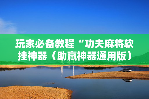 玩家必备教程“功夫麻将软挂神器（助赢神器通用版）
