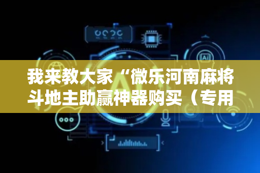 我来教大家“微乐河南麻将斗地主助赢神器购买（专用辅牌神器免安装）