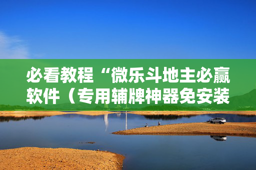 必看教程“微乐斗地主必赢软件（专用辅牌神器免安装）