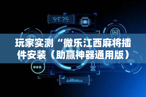 玩家实测“微乐江西麻将插件安装（助赢神器通用版）