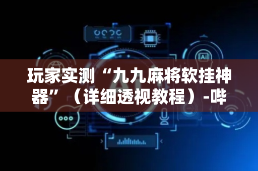 玩家实测“九九麻将软挂神器”（详细透视教程）-哔哩哔哩