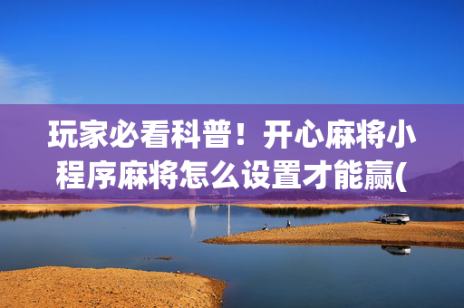 玩家必看科普！开心麻将小程序麻将怎么设置才能赢(系统故意让你输)