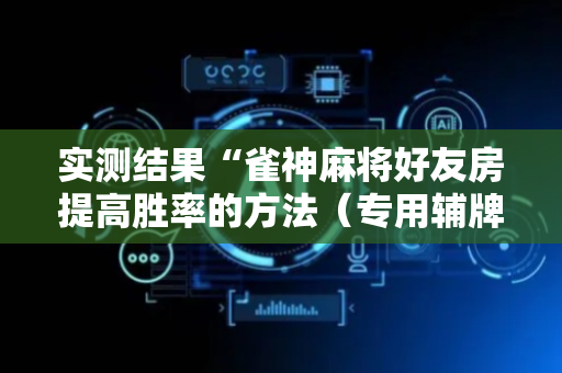 实测结果“雀神麻将好友房提高胜率的方法（专用辅牌神器免安装）