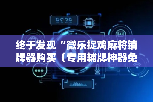 终于发现“微乐捉鸡麻将铺牌器购买（专用辅牌神器免安装）