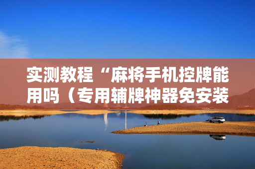 实测教程“麻将手机控牌能用吗（专用辅牌神器免安装）