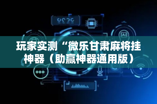 玩家实测“微乐甘肃麻将挂神器（助赢神器通用版）