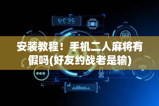 安装教程！手机二人麻将有假吗(好友约战老是输)