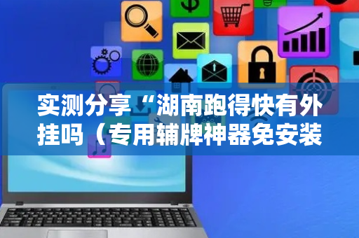 实测分享“湖南跑得快有外挂吗（专用辅牌神器免安装）