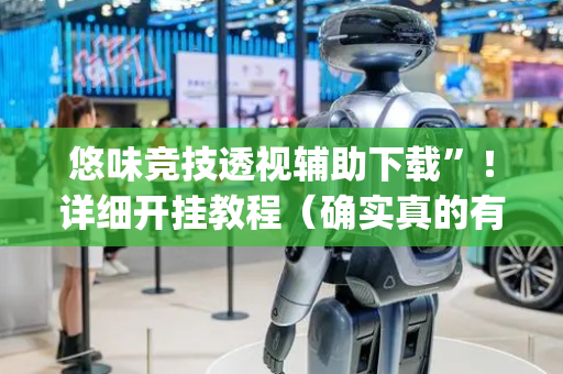 悠味竞技透视辅助下载”！详细开挂教程（确实真的有挂)-抖音