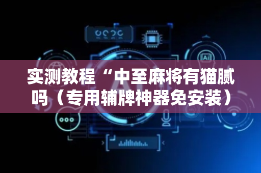 实测教程“中至麻将有猫腻吗（专用辅牌神器免安装）