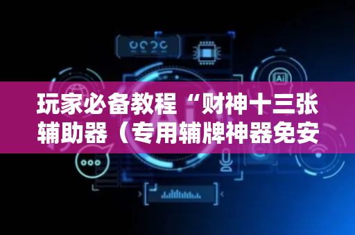 玩家必备教程“财神十三张辅助器（专用辅牌神器免安装）