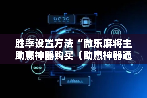 胜率设置方法“微乐麻将主助赢神器购买（助赢神器通用版）