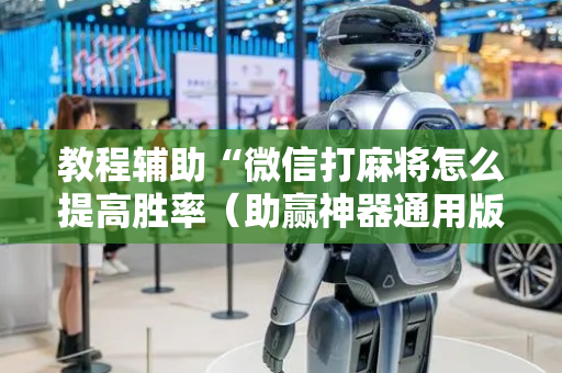 教程辅助“微信打麻将怎么提高胜率（助赢神器通用版）