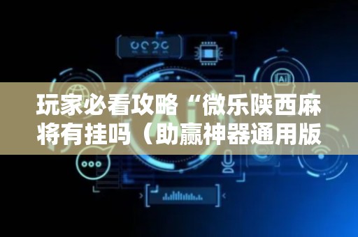 玩家必看攻略“微乐陕西麻将有挂吗（助赢神器通用版）