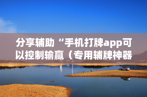 分享辅助“手机打牌app可以控制输赢（专用辅牌神器免安装）