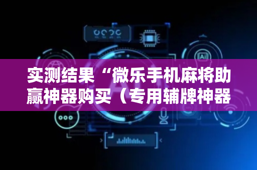 实测结果“微乐手机麻将助赢神器购买（专用辅牌神器免安装）